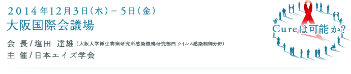 Cureは可能か？2014年12月3日（水）-5日（金）大阪国際会議場 会長／塩田　達雄　主催／日本エイズ学会