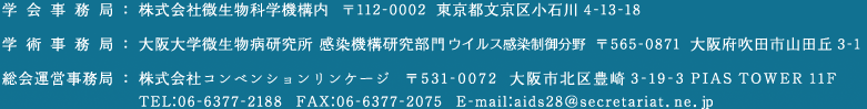 学会事務局：株式会社微生物科学機構内　〒112-0002　東京都文京区小石川4-13-18 学術事務局：大阪大学微生物病研究所　感染機構研究部門　〒565-0871 大阪府吹田市山田丘3-1　総会運営事務局：株式会社コンベンションリンケージ　〒531-0871 大阪市北区豊崎3-19-3 PIAS TOWER 11F　TEL:06-6377-2188 FAX:06-6377-2075